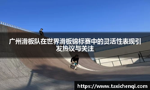 广州滑板队在世界滑板锦标赛中的灵活性表现引发热议与关注