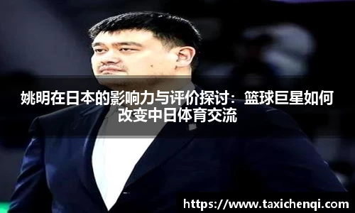 姚明在日本的影响力与评价探讨：篮球巨星如何改变中日体育交流